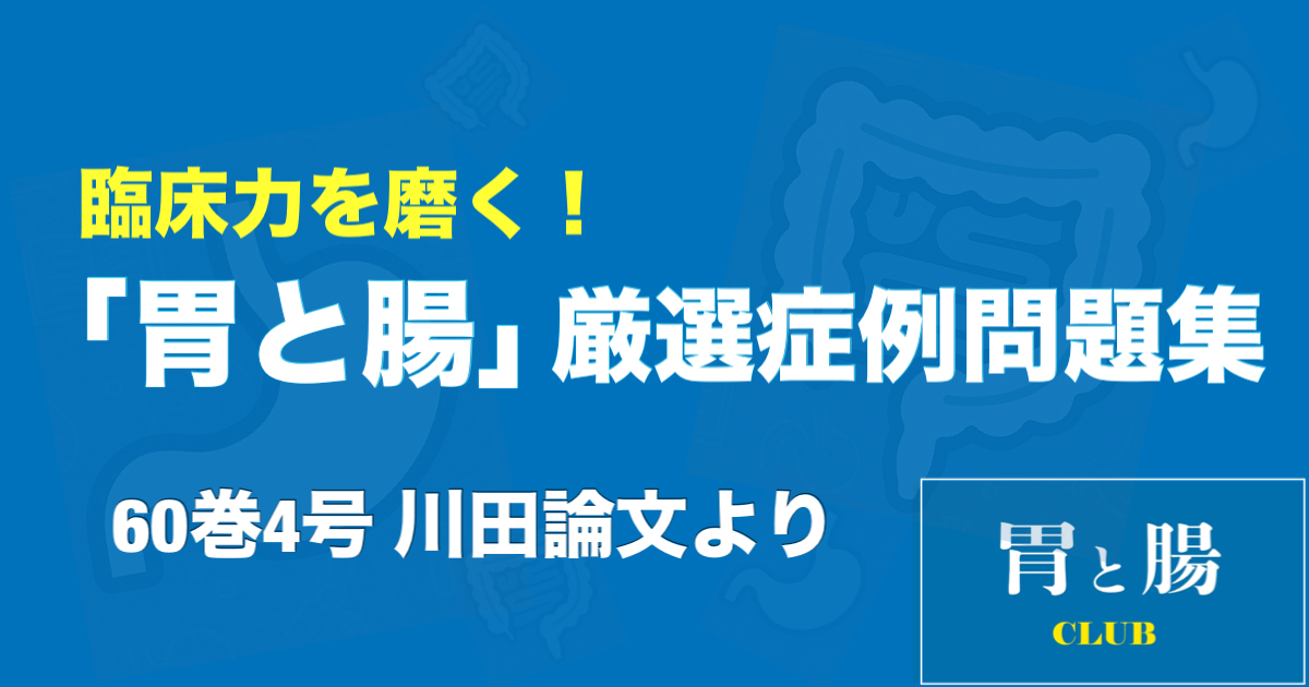 臨床力を磨く！「胃と腸」厳選症例問題集 60巻4号 川田論文より