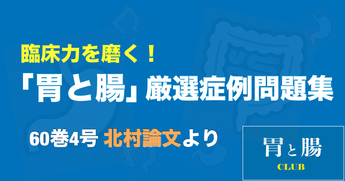 臨床力を磨く！「胃と腸」厳選症例問題集 <br>60巻4号 北村論文より