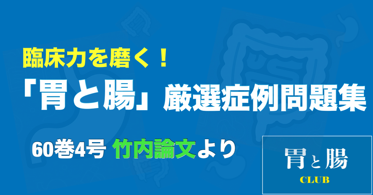 臨床力を磨く！「胃と腸」厳選症例問題集 60巻4号 <br>竹内論文より
