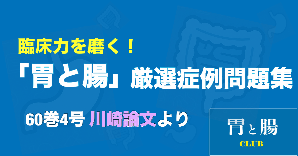 臨床力を磨く！「胃と腸」厳選症例問題集 60巻4号 川崎論文より