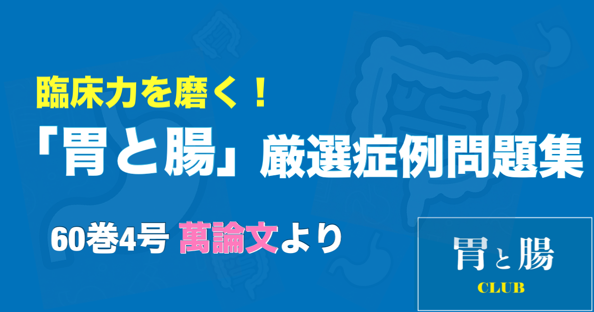 臨床力を磨く！「胃と腸」厳選症例問題集 60巻4号 萬論文より