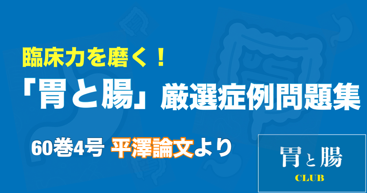 臨床力を磨く！「胃と腸」厳選症例問題集 60巻4号平澤論文より