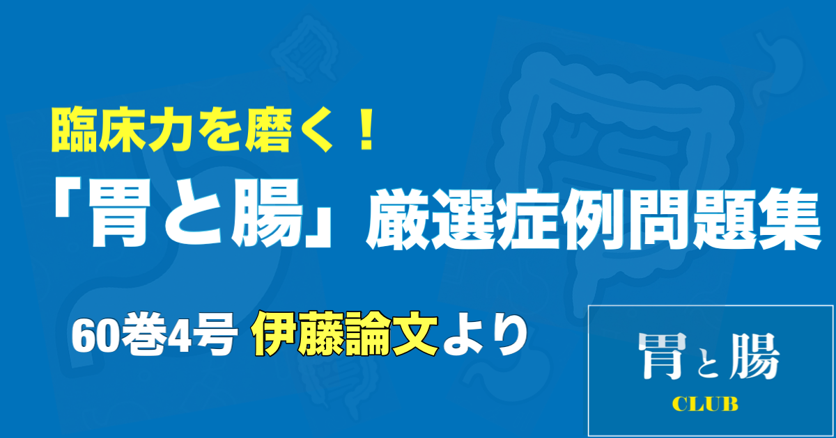 臨床力を磨く！「胃と腸」厳選症例問題集 60巻4号 伊藤論文より