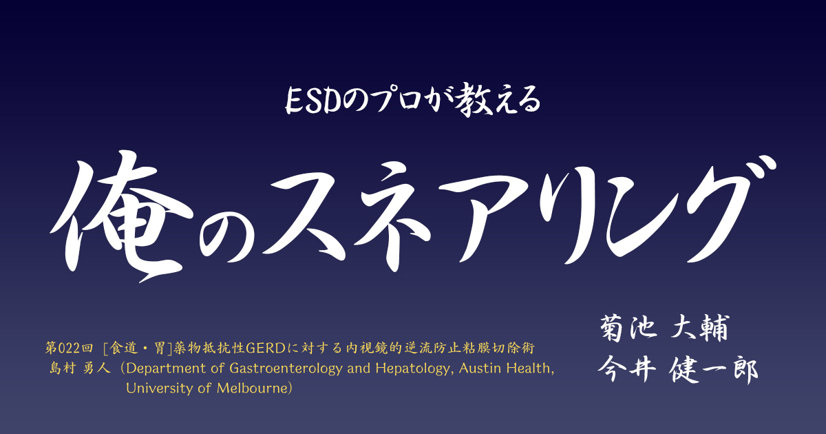 ESDのプロが教える「俺のスネアリング」<br>第022回   [食道・胃]  薬物抵抗性GERDに対する内視鏡的逆流防止粘膜切除術  <br>島村 勇人（Department of Gastroenterology and Hepatology, Austin Health, University of Melbourne）