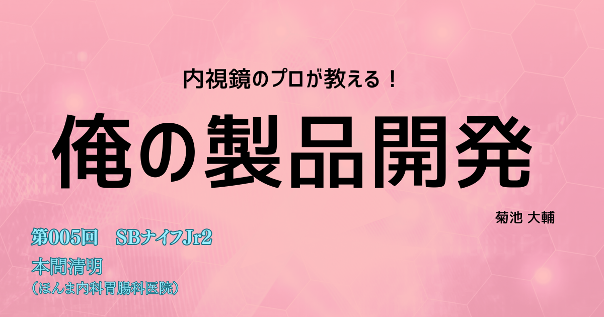 第005回　誰もがESDスーパードクターになれるかも！？  「SBナイフJr2」本間清明（ほんま内科胃腸科医院）