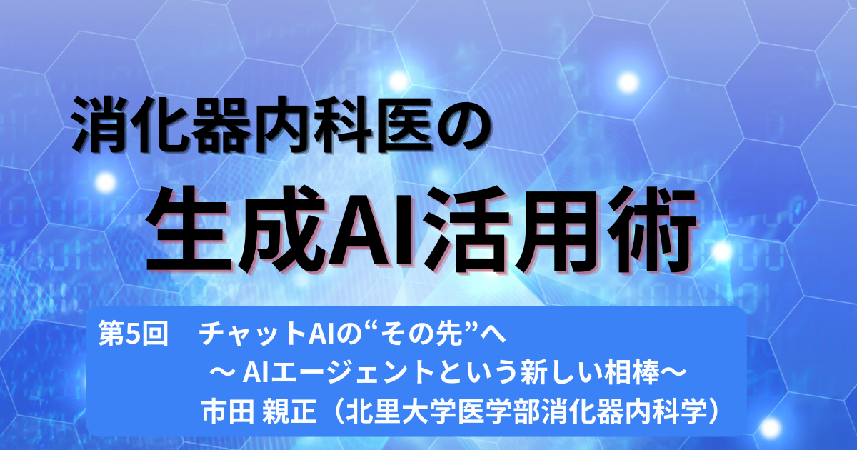 第5回　チャットAIの“その先”へ～AIエージェントという新しい相棒～市田 親正（北里大学医学部消化器内科学）