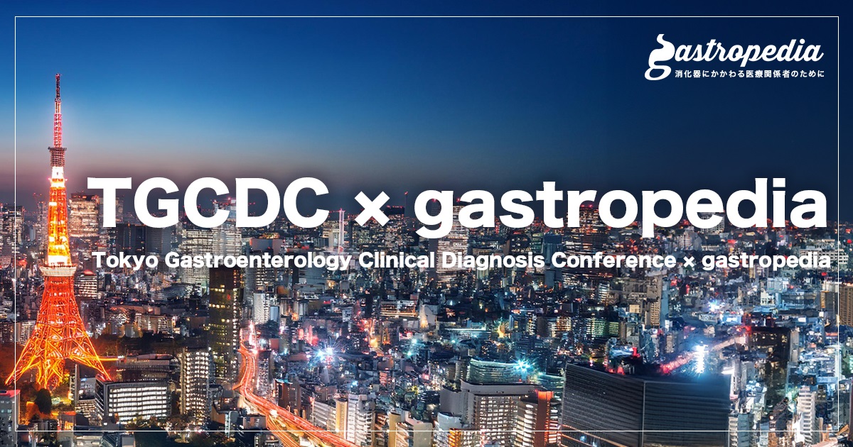 TGCDC × gastropedia　(Tokyo Gastroenterology Clinical Diagnosis Conference × gastropedia)