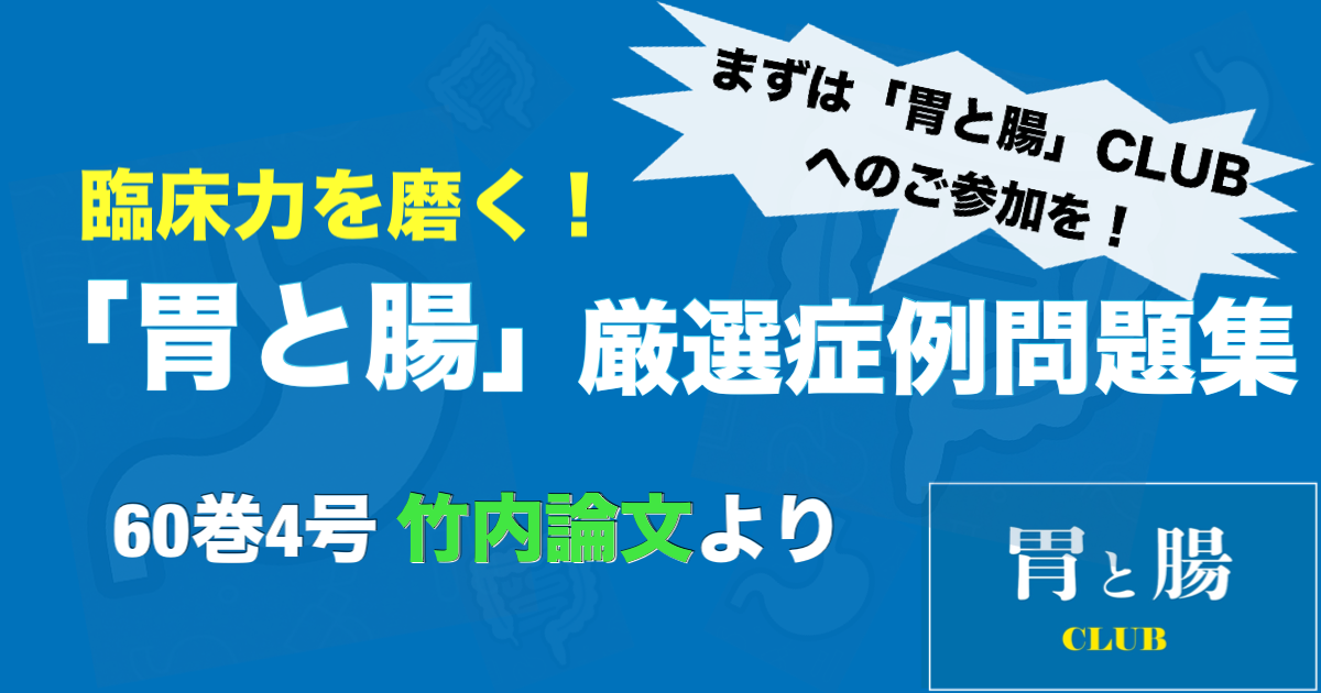 臨床力を磨く！「胃と腸」厳選症例問題集 60巻4号  竹内論文より ※連載トップページの≪「胃と腸」CLUBに参加する≫をクリックいただだくと全文ご覧いただけます！