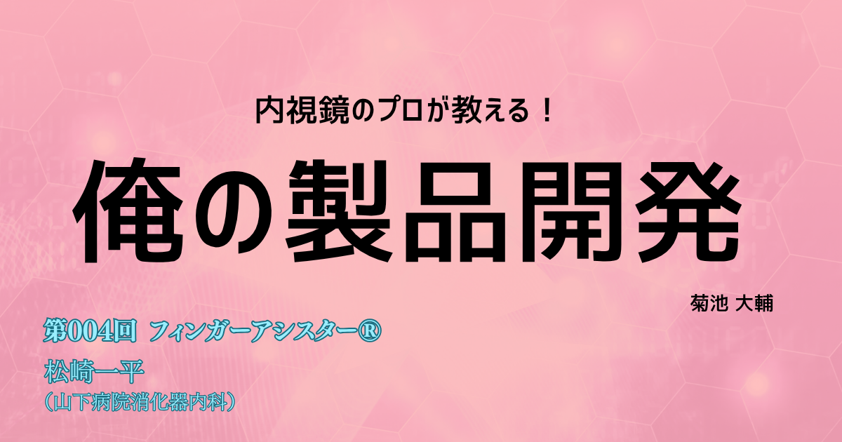 【１か月限定公開！】<内視鏡のプロが教える！>俺の製品開発　第004回 内視鏡デバイスの片手操作をサポートする「フィンガーアシスター」　松崎一平（山下病院消化器内科）