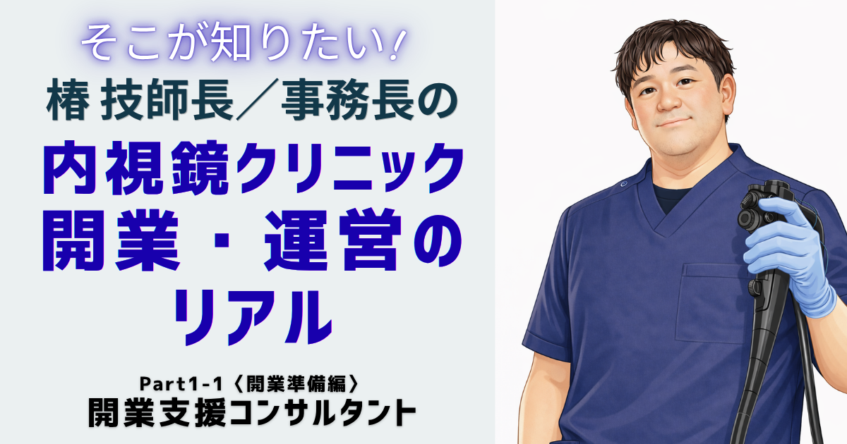 そこが知りたい！椿技師長／事務長の 内視鏡クリニック開業・運営のリアル　Part1-1〈開業準備編〉開業支援コンサルタント　椿 智宏（消化器と診断・治療内視鏡クリニック）