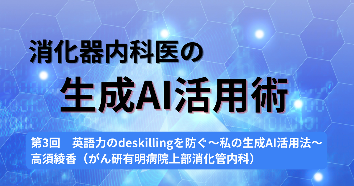 第3回　英語力のdeskillingを防ぐ～私の生成AI活用法～　　高須綾香（がん研有明病院上部消化管内科）