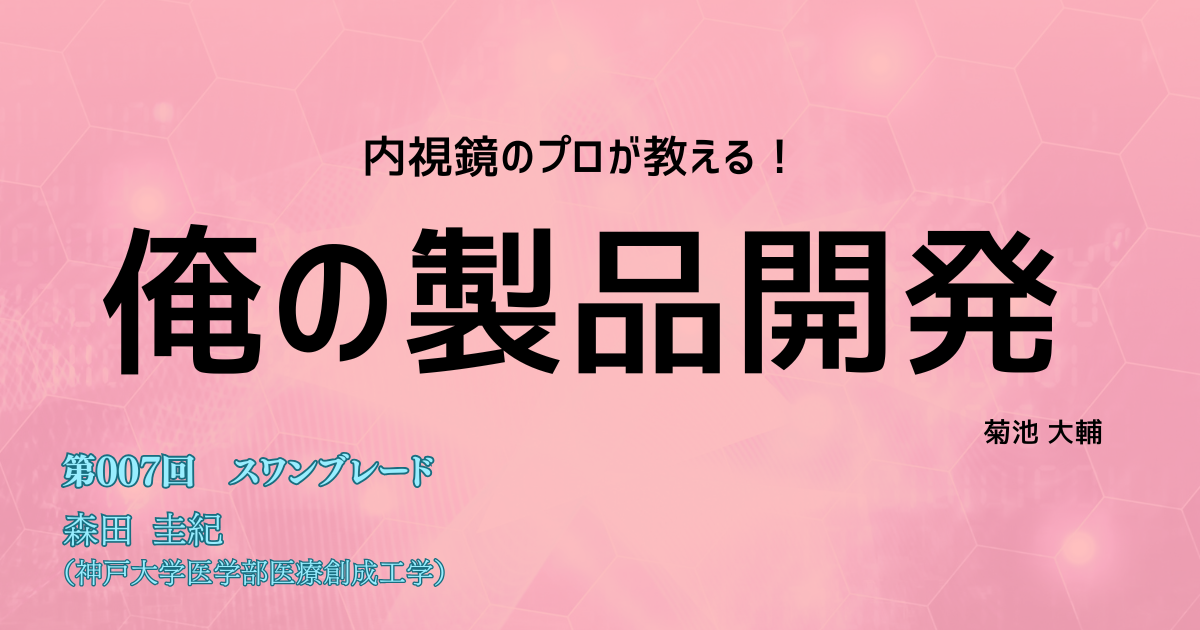 【１か月限定公開！】<内視鏡のプロが教える！>俺の製品開発 第007回　安全性と操作性を両立したESD用デバイス「スワンブレード」森田 圭紀（神戸大学医学部医療創成工学）