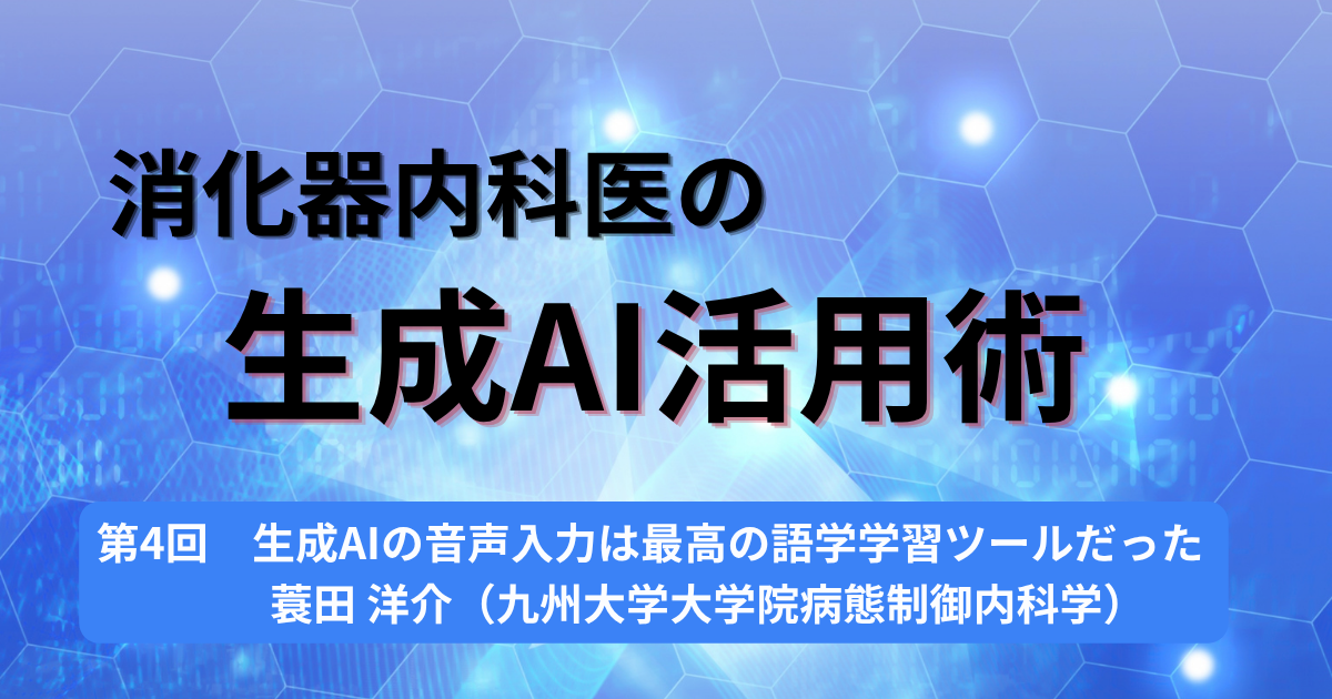 第4回　生成AIの音声入力は最高の語学学習ツールだった　蓑田洋介（九州大学大学院病態制御内科学）