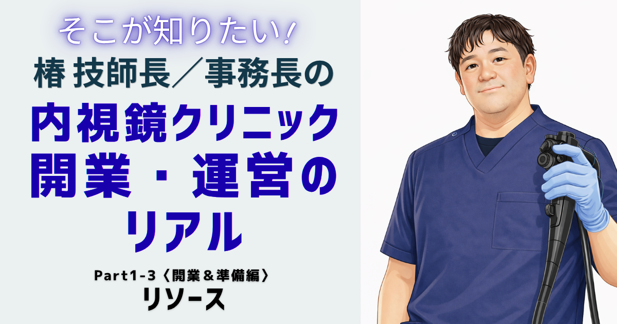 そこが知りたい！椿技師長／事務長の 内視鏡クリニック開業・運営のリアル　Part1-3〈開業＆準備編〉リソース 椿 智宏（消化器と診断・治療内視鏡クリニック）