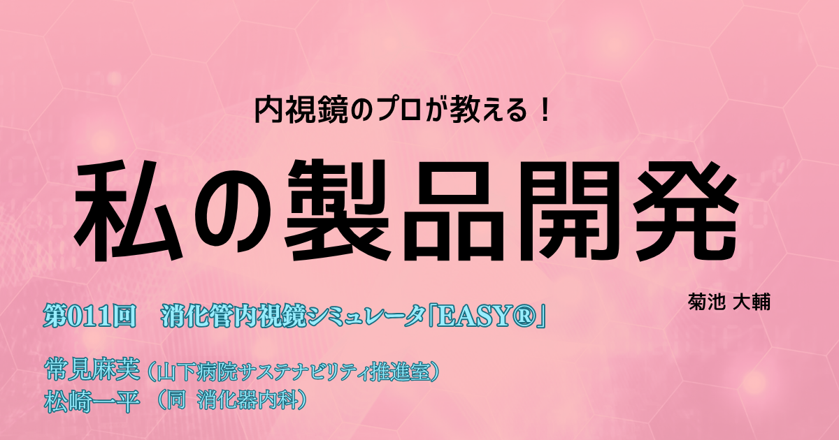 【１か月限定公開！】<内視鏡のプロが教える！>私の製品開発　第011回 消化器内視鏡シミュレータ「EASY®」　常見麻芙（山下病院サスティナビリティ推進室）